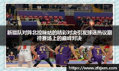 新疆队对阵北控咪咕的精彩对决引发球迷热议期待赛场上的巅峰对决