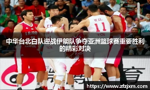 中华台北白队迎战伊朗队争夺亚洲篮球赛重要胜利的精彩对决