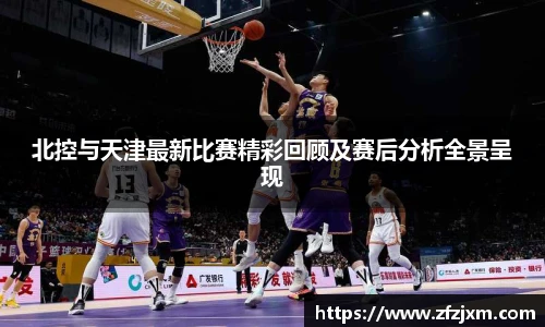 北控与天津最新比赛精彩回顾及赛后分析全景呈现