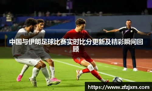 中国与伊朗足球比赛实时比分更新及精彩瞬间回顾